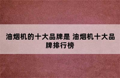 油烟机的十大品牌是 油烟机十大品牌排行榜